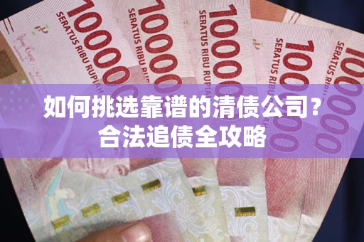 北京如何挑选靠谱的清债公司?合法追债全攻略 北京如何挑选靠谱的清债公司?合法追债全攻略