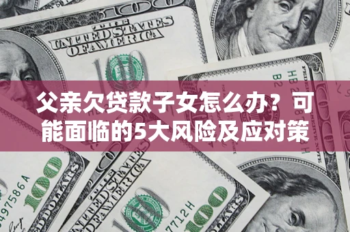 北京父亲欠贷款子女怎么办？可能面临的5大风险及应对策略