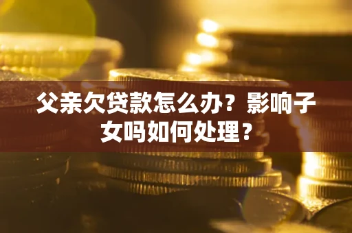 北京父亲欠贷款怎么办？影响子女吗如何处理？
