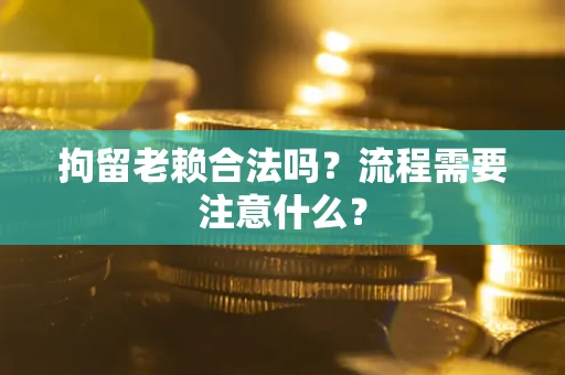 北京拘留老赖合法吗？流程需要注意什么？