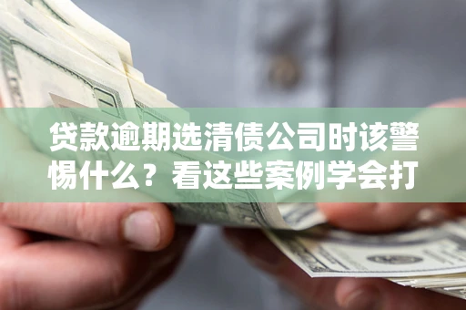 北京贷款逾期选清债公司时该警惕什么？看这些案例学会打翻身仗