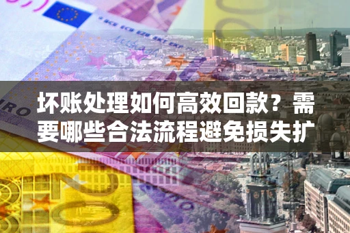 北京坏账处理如何高效回款？需要哪些合法流程避免损失扩大？