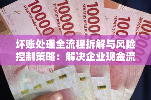 北京坏账处理全流程拆解与风险控制策略：解决企业现金流顽疾的实战指南