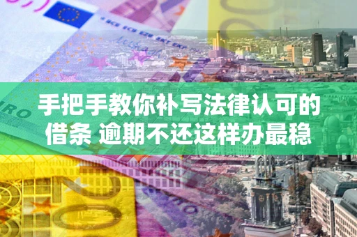 北京手把手教你补写法律认可的借条 逾期不还这样办最稳妥
