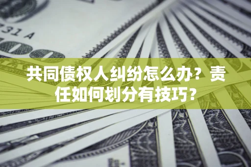 北京共同债权人纠纷怎么办？责任如何划分有技巧？
