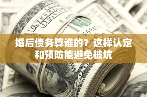 北京婚后债务算谁的？这样认定和预防能避免被坑