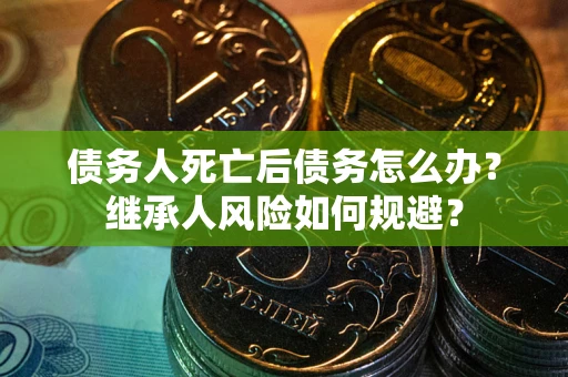 北京债务人死亡后债务怎么办？继承人风险如何规避？