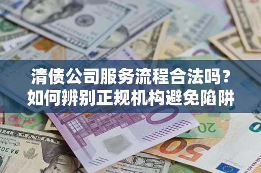 北京清债公司服务流程合法吗？如何辨别正规机构避免陷阱？