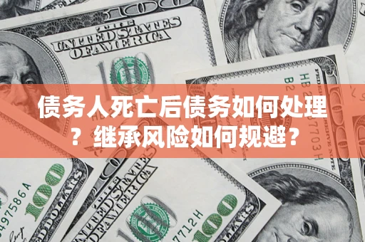 北京债务人死亡后债务如何处理？继承风险如何规避？