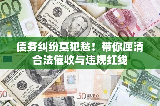 北京债务纠纷莫犯愁！带你厘清合法催收与违规红线