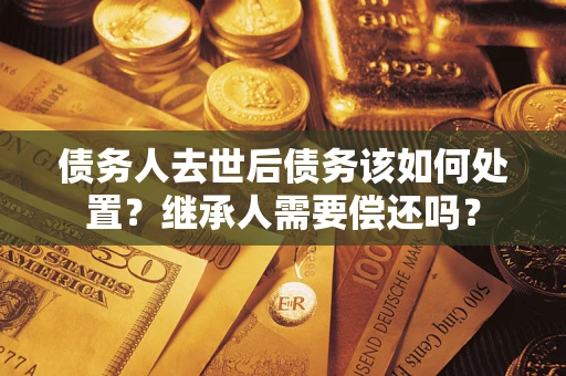 北京债务人去世后债务该如何处置？继承人需要偿还吗？