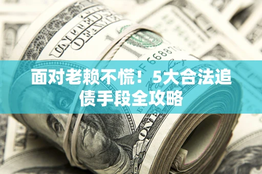 北京面对老赖不慌！5大合法追债手段全攻略