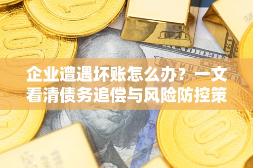 北京企业遭遇坏账怎么办？一文看清债务追偿与风险防控策略