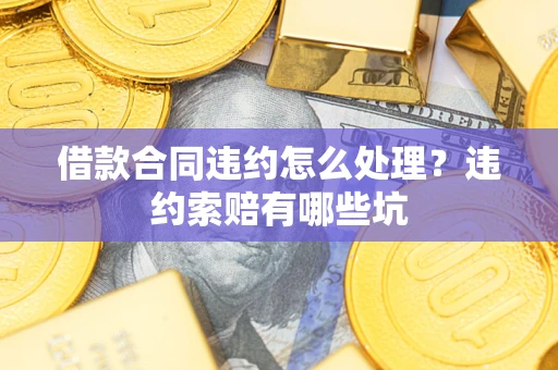 北京借款合同违约怎么处理？违约索赔有哪些坑