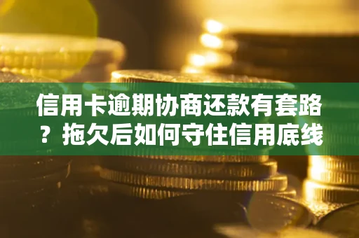北京信用卡逾期协商还款有套路？拖欠后如何守住信用底线？
