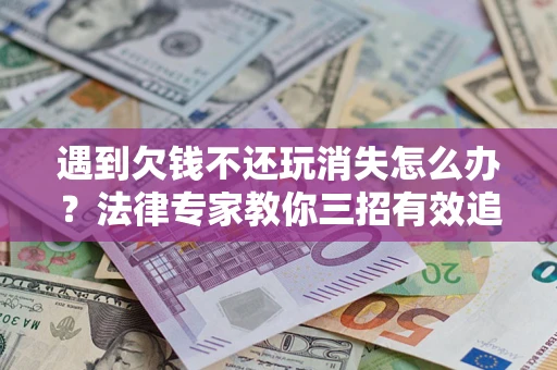 北京遇到欠钱不还玩消失怎么办？法律专家教你三招有效追债！