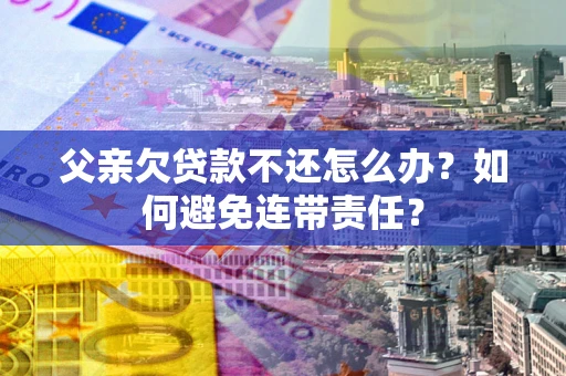 北京父亲欠贷款不还怎么办？如何避免连带责任？