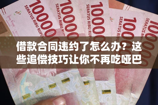 北京借款合同违约了怎么办？这些追偿技巧让你不再吃哑巴亏