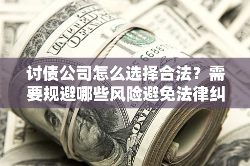 北京讨债公司怎么选择合法?需要规避哪些风险避免法律纠纷? 北京讨债公司怎么选择合法?需要规避哪些风险避免法律纠纷?