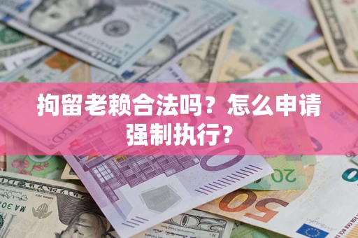 北京拘留老赖合法吗？怎么申请强制执行？