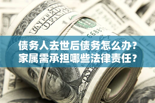 北京债务人去世后债务怎么办？家属需承担哪些法律责任？