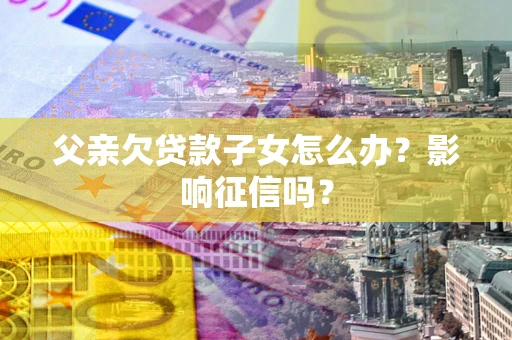 北京父亲欠贷款子女怎么办？影响征信吗？