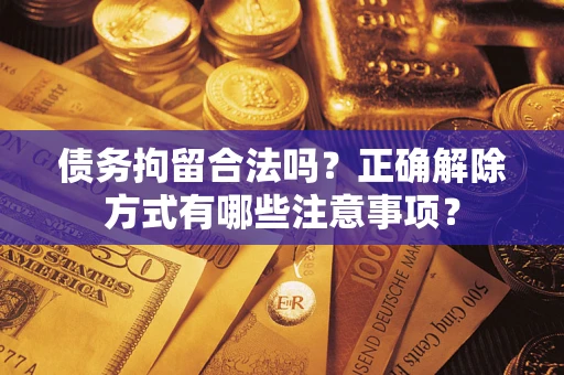 北京债务拘留合法吗？正确解除方式有哪些注意事项？