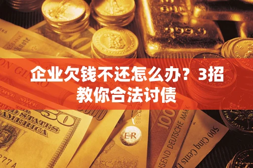 北京企业欠钱不还怎么办？3招教你合法讨债