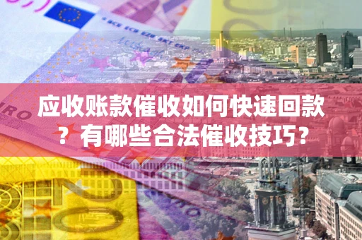 北京应收账款催收如何快速回款？有哪些合法催收技巧？