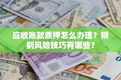 北京应收账款质押怎么办理？辨别风险技巧有哪些？