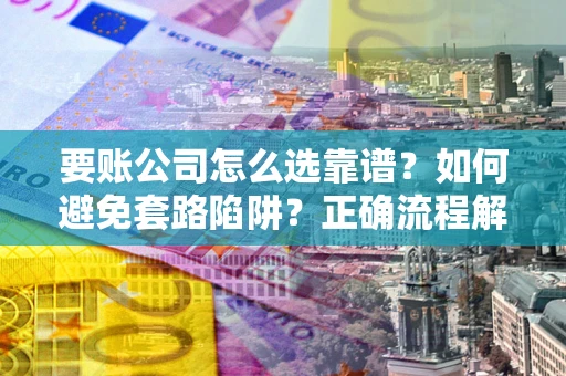 北京要账公司怎么选靠谱？如何避免套路陷阱？正确流程解析
