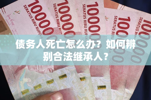 北京债务人死亡怎么办？如何辨别合法继承人？