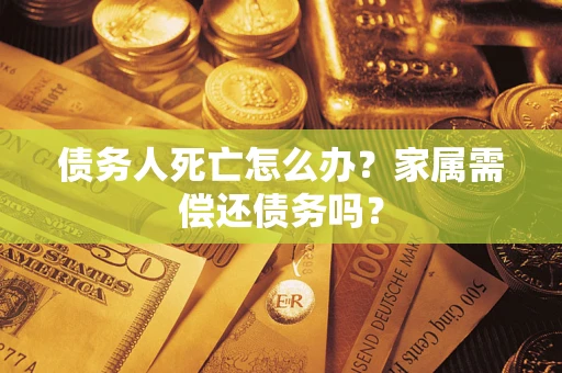 北京债务人死亡怎么办？家属需偿还债务吗？