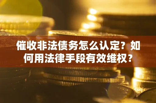 北京催收非法债务怎么认定？如何用法律手段有效维权？