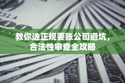 北京教你选正规要账公司避坑，合法性审查全攻略