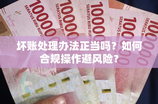 北京坏账处理办法正当吗？如何合规操作避风险？