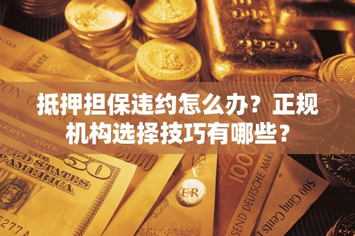 北京抵押担保违约怎么办？正规机构选择技巧有哪些？