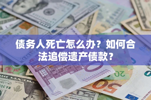 北京债务人死亡怎么办？如何合法追偿遗产债款？