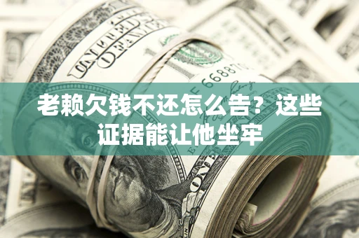 北京老赖欠钱不还怎么告？这些证据能让他坐牢
