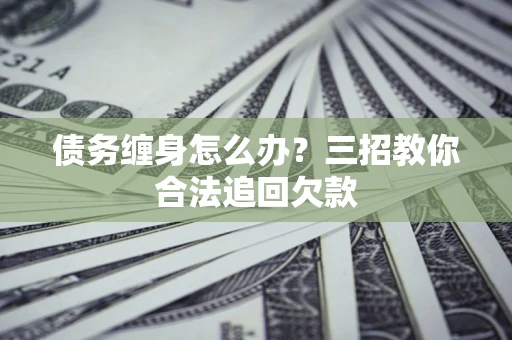 北京债务缠身怎么办？三招教你合法追回欠款