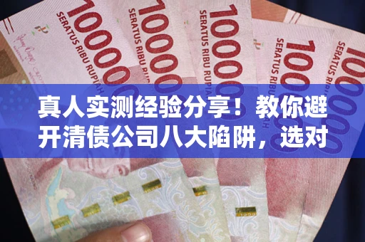 北京真人实测经验分享！教你避开清债公司八大陷阱，选对机构少走十年弯路
