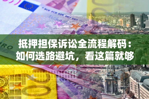 北京抵押担保诉讼全流程解码：如何选路避坑，看这篇就够了