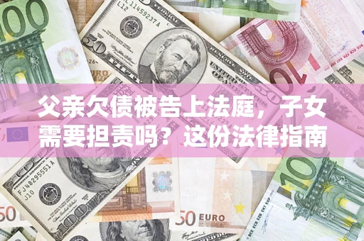 北京父亲欠债被告上法庭，子女需要担责吗？这份法律指南必须看完