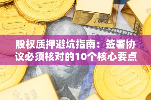 北京股权质押避坑指南:签署协议必须核对的10个核心要点 北京股权质押避坑指南:签署协议必须核对的10个核心要点