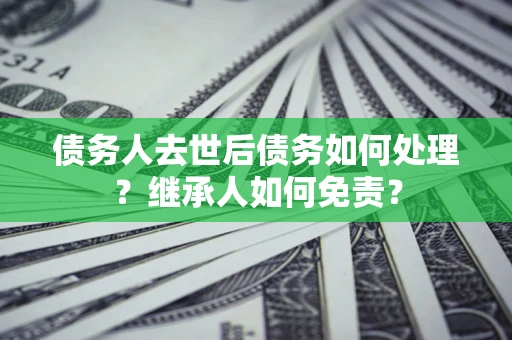北京债务人去世后债务如何处理？继承人如何免责？