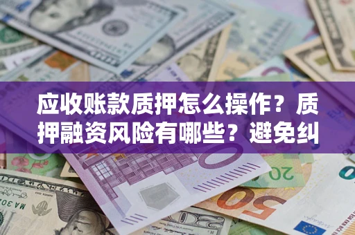 北京应收账款质押怎么操作？质押融资风险有哪些？避免纠纷高效融资技巧