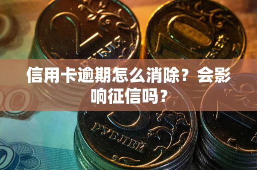 北京信用卡逾期怎么消除？会影响征信吗？