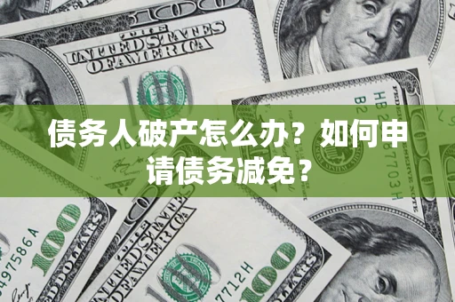 北京债务人破产怎么办？如何申请债务减免？