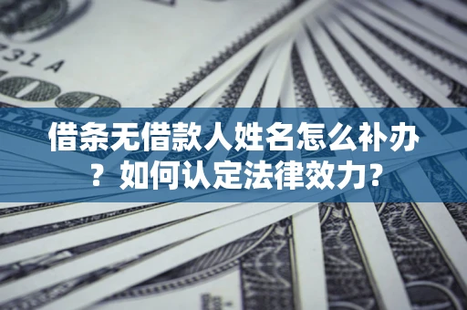 北京借条无借款人姓名怎么补办？如何认定法律效力？