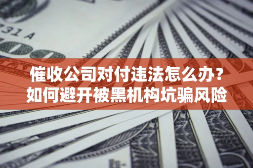 北京催收公司对付违法怎么办？如何避开被黑机构坑骗风险